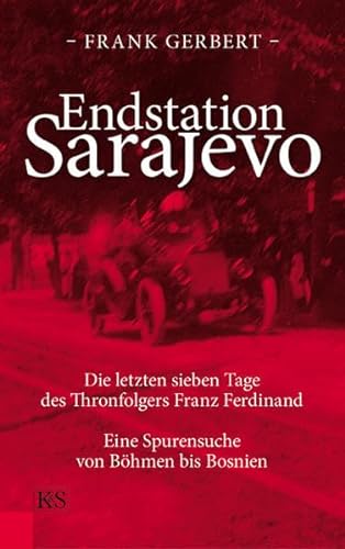 Endstation Sarajevo: Die letzten sieben Tage des Thronfolgers Franz Ferdinand Eine Spurensuche von Böhmen bis Bosnien