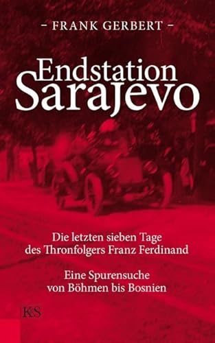 Endstation Sarajevo: Die letzten sieben Tage des Thronfolgers Franz Ferdinand Eine Spurensuche von Böhmen bis Bosnien