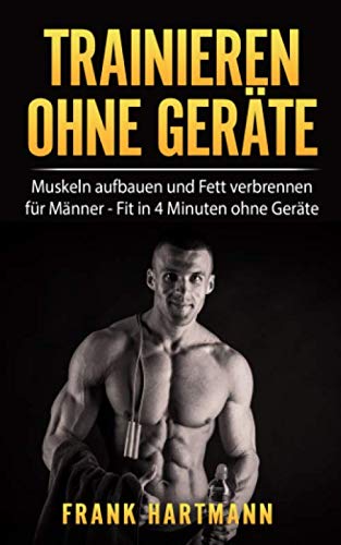 TRAINIEREN OHNE GERÄTE: Muskeln aufbauen und Fett verbrennen für Männer - Fit in 4 Minuten ohne Geräte (inkl. 14-Tages Challenge) von Independently published