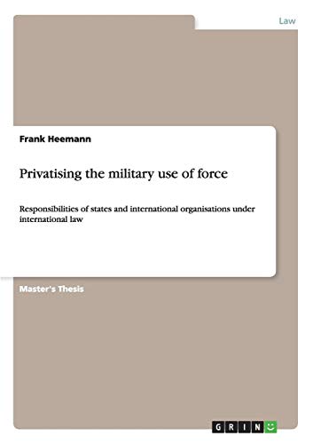 Privatising the military use of force: Responsibilities of states and international organisations under international law von Books on Demand
