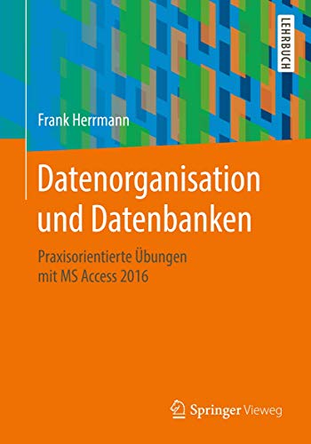 Datenorganisation und Datenbanken: Praxisorientierte Übungen mit MS Access 2016 von Springer Vieweg