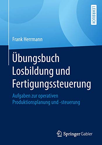 Übungsbuch Losbildung und Fertigungssteuerung: Aufgaben zur operativen Produktionsplanung und -steuerung von Springer