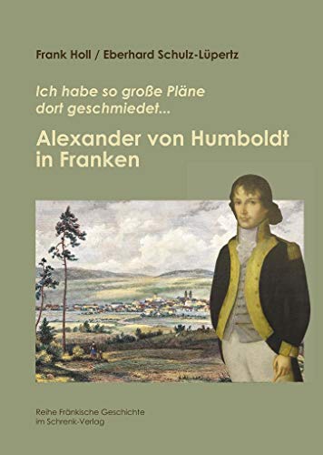 Alexander von Humboldt in Franken: Ich habe so große Pläne dort geschmiedet...: Ich habe so große Pläne geschmiedet ... (Reihe Fränkische Geschichte) von Schrenk Verlag