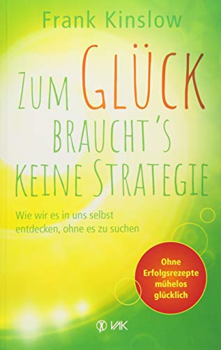 Zum Glück braucht's keine Strategie: Wie wir es in uns selbst entdecken, ohne es zu suchen. Ohne Erfolgsrezepte mühelos glücklich von VAK Verlags GmbH