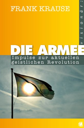 Die Armee: Impulse zur aktuellen geistlichen Revolution Die Armee: Impulse zur aktuellen geistlichen Revolution