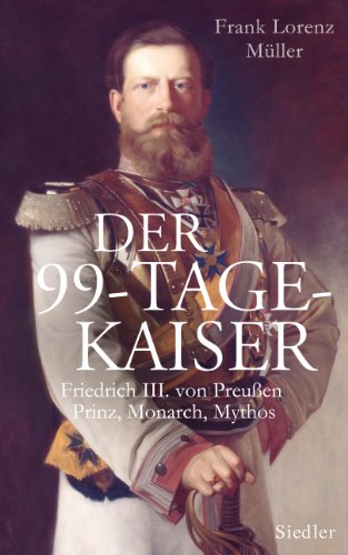 Der 99-Tage-Kaiser: Friedrich III. von Preußen - Prinz, Monarch, Mythos von Siedler