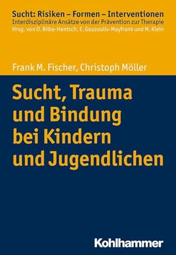 Sucht, Trauma und Bindung bei Kindern und Jugendlichen (Sucht: Risiken - Formen - Interventionen: Interdisziplinäre Ansätze von der Prävention zur Therapie)