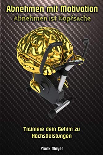 Abnehmen mit Motivation: Abnehmen ist Kopfsache: Trainiere dein Gehirn zu Höchstleistungen Abnehmen mit Motivation: Abnehmen ist Kopfsache: Trainiere dein Gehirn zu Höchstleistungen