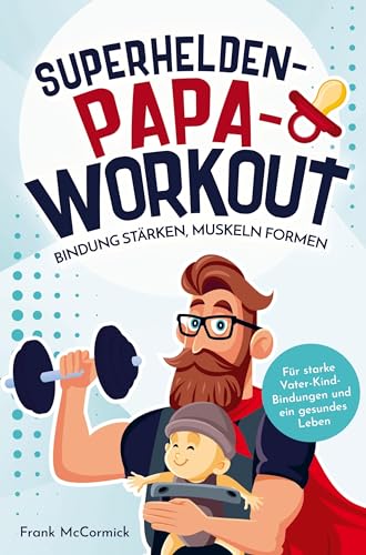 Superhelden-Papa-Workout: Bindung stärken, Muskeln formen: Für starke Vater-Kind-Bindungen und ein gesundes Leben