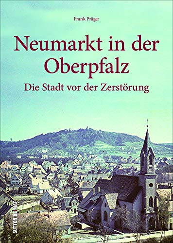 Neumarkt in der Oberpfalz. Die Stadt vor der Zerstörung. Rund 150 unveröffentlichte weitgehend farbige Dias aus den Jahren 1941/42 zeigen das ... im Zweiten Weltkrieg. (Sutton Archivbilder)