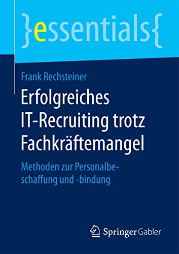 Erfolgreiches IT-Recruiting trotz Fachkräftemangel: Methoden zur Personalbeschaffung und -bindung (essentials) von Springer