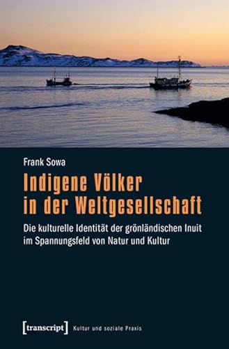Indigene Völker in der Weltgesellschaft: Die kulturelle Identität der grönländischen Inuit im Spannungsfeld von Natur und Kultur (Kultur und soziale Praxis)
