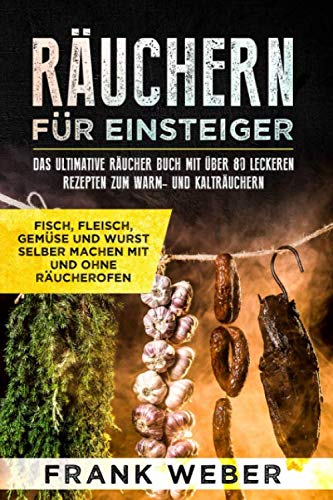 Räuchern für Einsteiger: Das ultimative Räucher Buch mit über 80 leckeren Rezepten zum Warm- und Kalträuchern: Fisch, Fleisch, Gemüse und Wurst selber machen mit und ohne Räucherofen