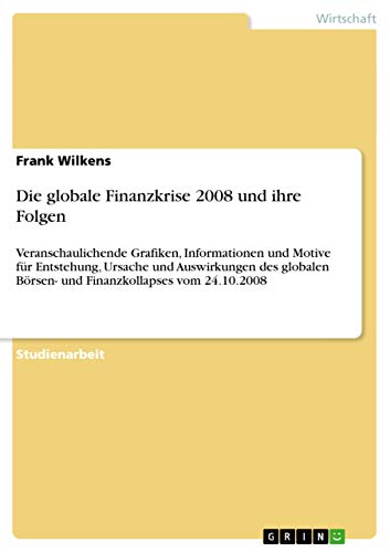 Die globale Finanzkrise 2008 und ihre Folgen: Veranschaulichende Grafiken, Informationen und Motive für Entstehung, Ursache und Auswirkungen des globalen Börsen- und Finanzkollapses vom 24.10.2008