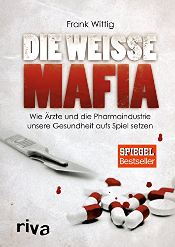 Die weiße Mafia: Wie Ärzte und die Pharmaindustrie unsere Gesundheit aufs Spiel setzen