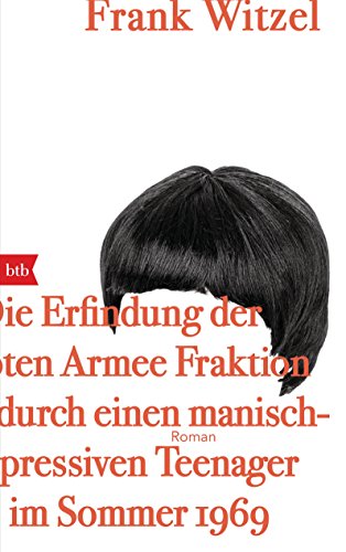 Die Erfindung der Roten Armee Fraktion durch einen manisch-depressiven Teenager im Sommer 1969: Roman Die Erfindung der Roten Armee Fraktion durch einen manisch-depressiven Teenager im Sommer 1969: Roman