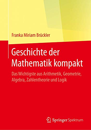 Geschichte der Mathematik kompakt: Das Wichtigste aus Arithmetik, Geometrie, Algebra, Zahlentheorie und Logik von Springer Spektrum