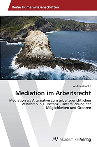 Mediation im Arbeitsrecht: Mediation als Alternative zum arbeitsgerichtlichen Verfahren in 1. Instanz - Untersuchung der Möglichkeiten und Grenzen von AV Akademikerverlag