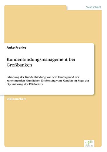 Kundenbindungsmanagement bei Gro?banken: Erh?hung der Kundenbindung vor dem Hintergrund der zunehmenden r?umlichen Entfernung vom Kunden im Zuge der ... im Zuge der Optimierung des Filialnetzes von Diplomarbeiten Agentur