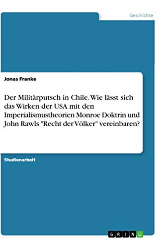 Der Militärputsch in Chile. Wie lässt sich das Wirken der USA mit den Imperialismustheorien Monroe Doktrin und John Rawls "Recht der Völker" vereinbaren? von Grin Verlag