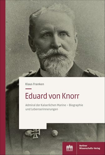 Eduard von Knorr: Admiral der Kaiserlichen Marine – Biographie und Lebenserinnerungen von Berliner Wissenschafts-Verlag