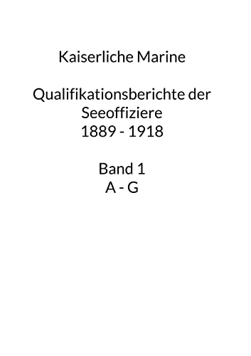 Kaiserliche Marine: Qualifikationsberichte der Seeoffiziere 1889 - 1918. Band 1 A - G Kaiserliche Marine: Qualifikationsberichte der Seeoffiziere 1889 - 1918. Band 1 A - G