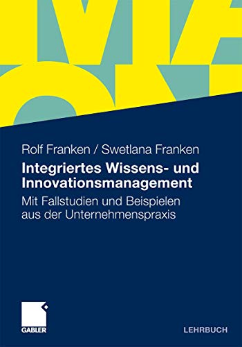 Integriertes Wissens- und Innovationsmanagement: Mit Fallstudien und Beispielen aus der Unternehmenspraxis