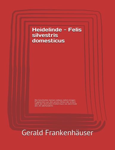 Heidelinde - Felis silvestris domesticus: Die Geschichte meines Lebens nebst einigen Fragmenten aus den wirren Zeiten der ersten Jahre der deutschen Einheit kurz vor dem Ende des 20. Jahrhunderts