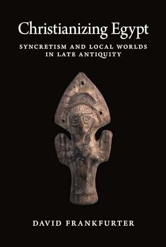 Christianizing Egypt: Syncretism and Local Worlds in Late Antiquity (Martin Classical Lectures, Band 34)