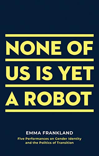 None of Us is Yet a Robot: Five Performances on Gender Identity and the Politics of Transition (Oberon Books)
