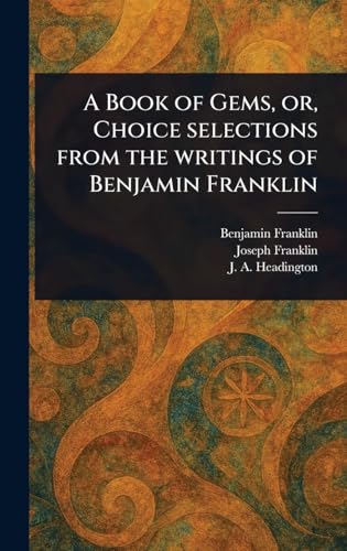 A Book of Gems, or, Choice Selections From the Writings of Benjamin Franklin A Book of Gems, or, Choice Selections From the Writings of Benjamin Franklin von Anson Street Press