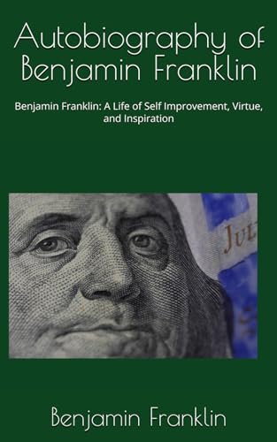 Autobiography of Benjamin Franklin: Benjamin Franklin: A Life of Self Improvement, Virtue, and Inspiration Autobiography of Benjamin Franklin: Benjamin Franklin: A Life of Self Improvement, Virtue, and Inspiration von Independently published