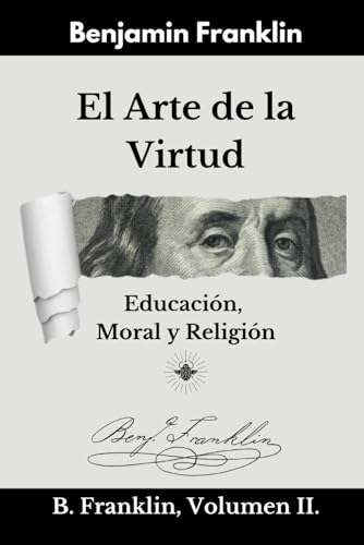 El Arte de la Virtud: Educación, Moral y Religión - B. FRANKLIN VOL. II El Arte de la Virtud: Educación, Moral y Religión - B. FRANKLIN VOL. II von Independently published