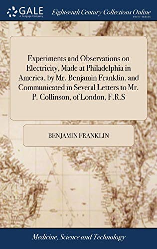 Experiments and Observations on Electricity, Made at Philadelphia in America, by Mr. Benjamin Franklin, and Communicated in Several Letters to Mr. P. Collinson, of London, F.R.S Experiments and Observations on Electricity, Made at Philadelphia in America, by Mr. Benjamin Franklin, and Communicated in Several Letters to Mr. P. Collinson, of London, F.R.S