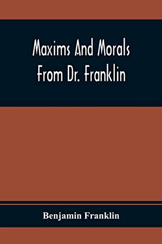 Maxims And Morals From Dr. Franklin: Being Incitements To Industry, Frugality, And Prudence Maxims And Morals From Dr. Franklin: Being Incitements To Industry, Frugality, And Prudence