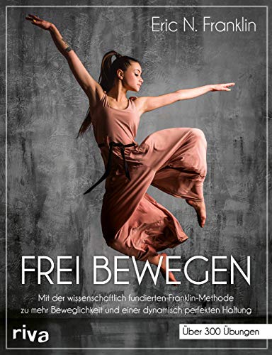 Frei bewegen: Mit der wissenschaftlich fundierten Franklin-Methode zu mehr Beweglichkeit und einer dynamisch perfekten Haltung. Über 300 Übungen von RIVA