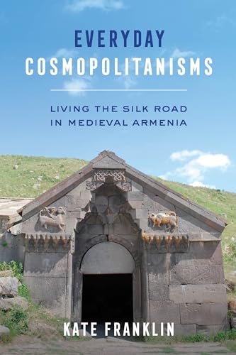 Everyday Cosmopolitanisms: Living the Silk Road in Medieval Armenia von University of California Press