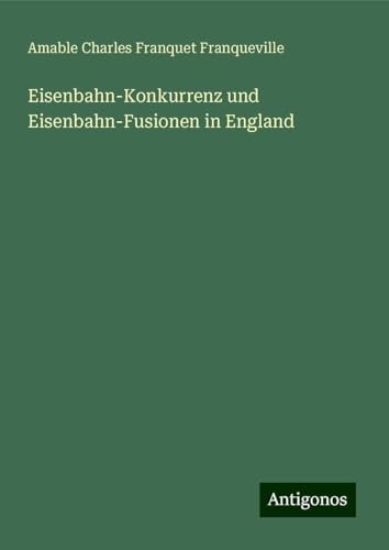 Eisenbahn-Konkurrenz und Eisenbahn-Fusionen in England von Antigonos Verlag