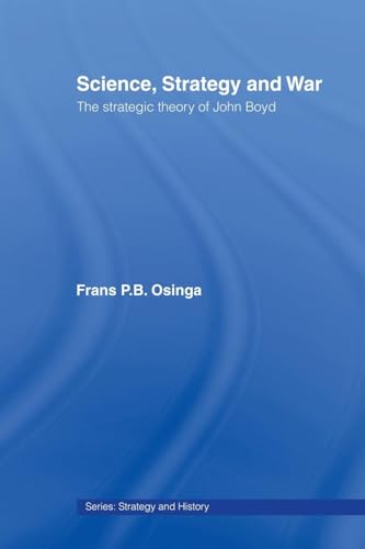 Science, Strategy and War: The Strategic Theory of John Boyd (Strategy and History, 18, Band 18)