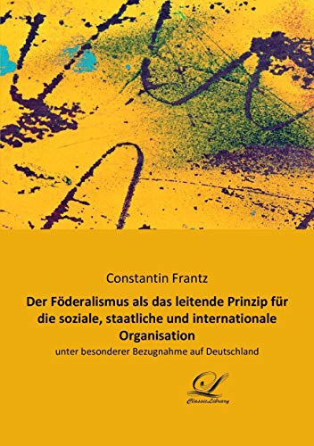 Der Föderalismus als das leitende Prinzip für die soziale, staatliche und internationale Organisation: unter besonderer Bezugnahme auf Deutschland