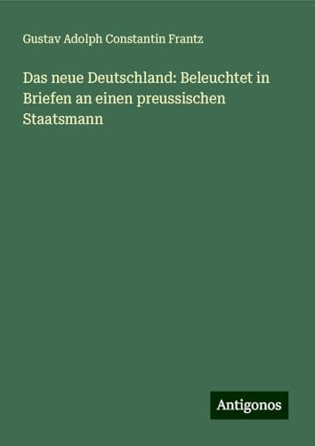 Das neue Deutschland: Beleuchtet in Briefen an einen preussischen Staatsmann von Antigonos Verlag