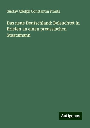 Das neue Deutschland: Beleuchtet in Briefen an einen preussischen Staatsmann von Antigonos Verlag