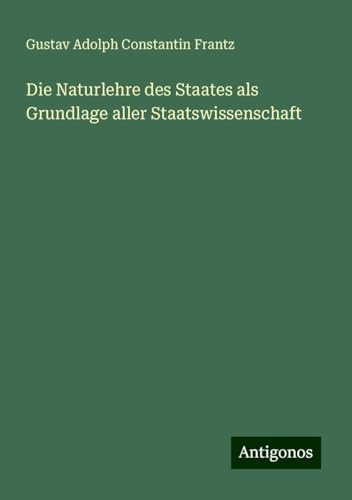 Die Naturlehre des Staates als Grundlage aller Staatswissenschaft von Antigonos Verlag