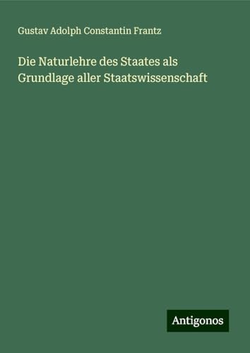 Die Naturlehre des Staates als Grundlage aller Staatswissenschaft von Antigonos Verlag