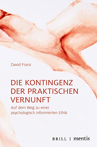 Die Kontingenz der praktischen Vernunft: Auf dem Weg zu einer psychologisch informierten Ethik Die Kontingenz der praktischen Vernunft: Auf dem Weg zu einer psychologisch informierten Ethik
