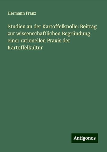 Studien an der Kartoffelknolle: Beitrag zur wissenschaftlichen Begründung einer rationellen Praxis der Kartoffelkultur von Antigonos Verlag