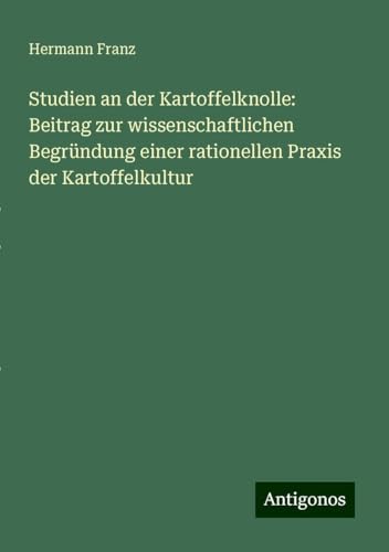 Studien an der Kartoffelknolle: Beitrag zur wissenschaftlichen Begründung einer rationellen Praxis der Kartoffelkultur von Antigonos Verlag