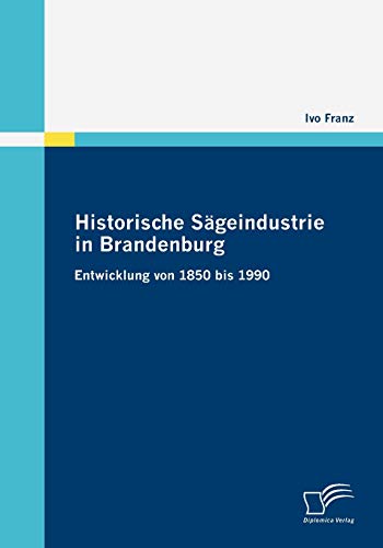Historische Sägeindustrie in Brandenburg: Entwicklung von 1850 bis 1990 von Diplomica Verlag