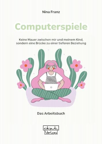 Computerspiele – Keine Mauer zwischen mir und meinem Kind, sondern eine Brücke zu einer tieferen Beziehung: Das Arbeitsbuch