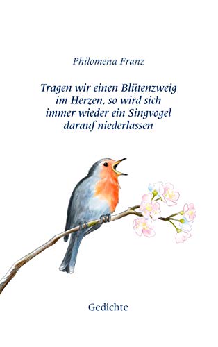 Tragen wir einen Blütenzweig im Herzen, so wird sich immer wieder ein Singvogel darauf niederlassen.: Gedichte